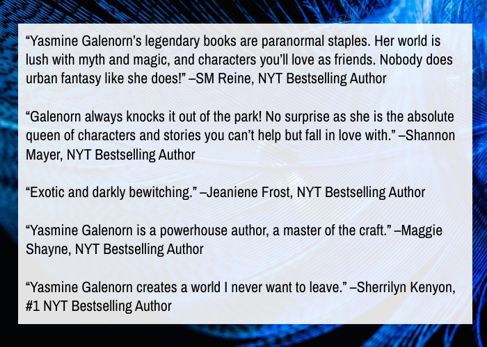 "Yasmine Galenorn's legendary books are paranormal staples. Her world is lush with myth and magic, and characters you'll love as friends. Nobody does urban fantasy like she does!" --SM Reine, NYT Bestselling Author "Galenorn always knocks it out of the park! No surprise as she is the absolute queen of characters and stories you can't help but fall in love with." --Shannon Mayer, NYT Bestselling Author "Exotic and darkly bewitching." --Jeaniene Frost, NYT Bestselling Author "Yasmine Galenorn is a powerhouse author, a master of the craft." --Maggie Shayne, NYT Bestselling Author "Yasmine Galenorn creates a world I never want to leave." --Sherrilyn Kenyon, #1 NYT Bestselling Author